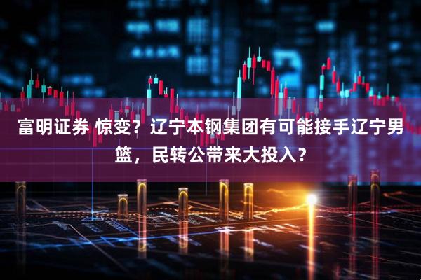 富明证券 惊变？辽宁本钢集团有可能接手辽宁男篮，民转公带来大投入？