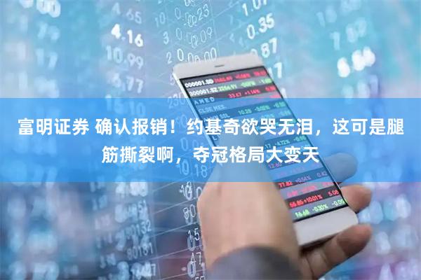 富明证券 确认报销！约基奇欲哭无泪，这可是腿筋撕裂啊，夺冠格局大变天