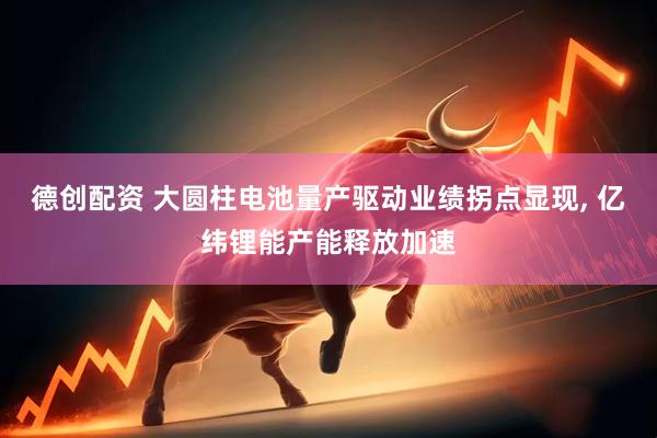 德创配资 大圆柱电池量产驱动业绩拐点显现, 亿纬锂能产能释放加速