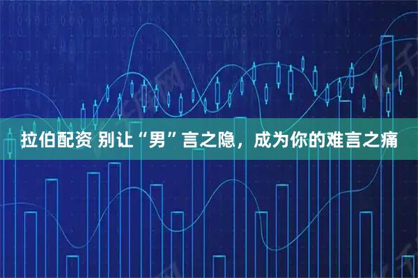 拉伯配资 别让“男”言之隐，成为你的难言之痛