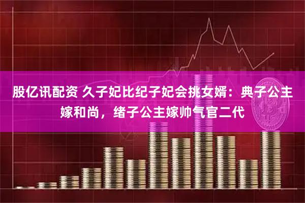 股亿讯配资 久子妃比纪子妃会挑女婿：典子公主嫁和尚，绪子公主嫁帅气官二代