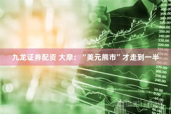 九龙证券配资 大摩：“美元熊市”才走到一半