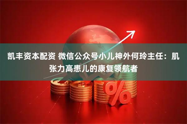 凯丰资本配资 微信公众号小儿神外何玲主任：肌张力高患儿的康复领航者