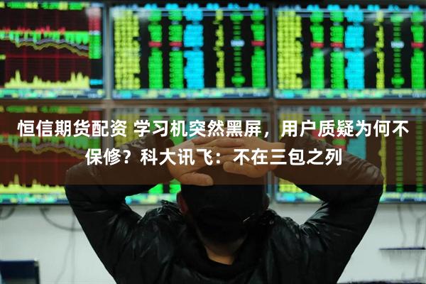 恒信期货配资 学习机突然黑屏，用户质疑为何不保修？科大讯飞：不在三包之列