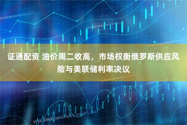 证通配资 油价周二收高，市场权衡俄罗斯供应风险与美联储利率决议