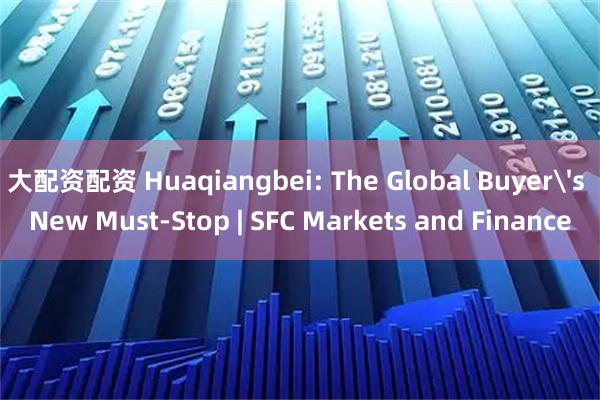 大配资配资 Huaqiangbei: The Global Buyer's New Must-Stop | SFC Markets and Finance
