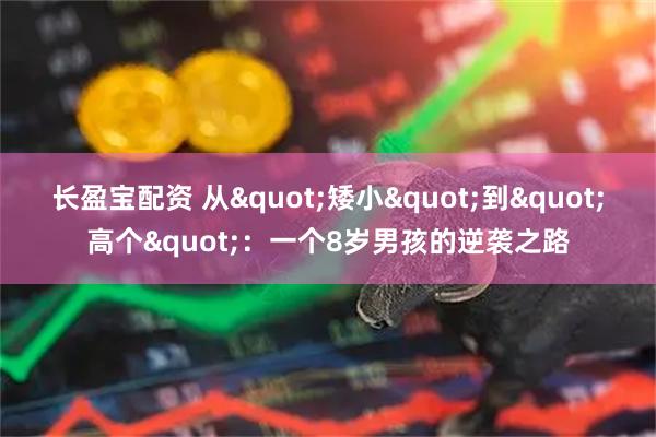 长盈宝配资 从"矮小"到"高个"：一个8岁男孩的逆袭之路