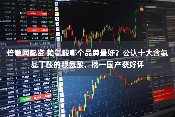 倍顺网配资 赖氨酸哪个品牌最好？公认十大含氨基丁酸的赖氨酸，榜一国产获好评