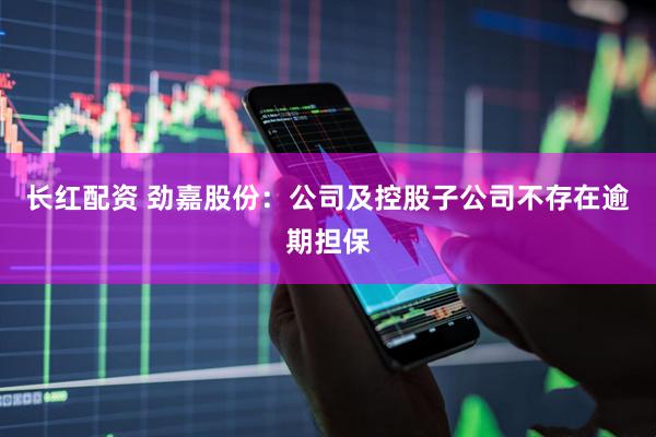 长红配资 劲嘉股份：公司及控股子公司不存在逾期担保