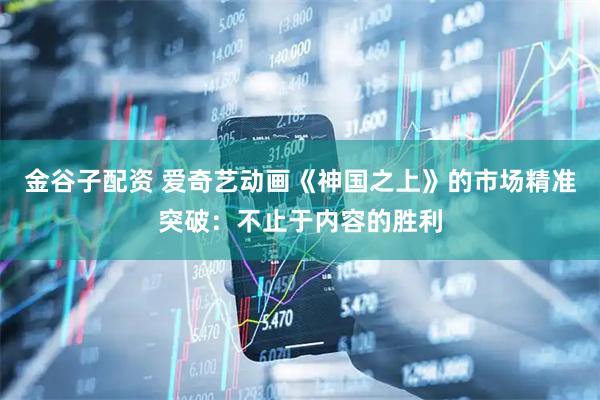 金谷子配资 爱奇艺动画《神国之上》的市场精准突破：不止于内容的胜利