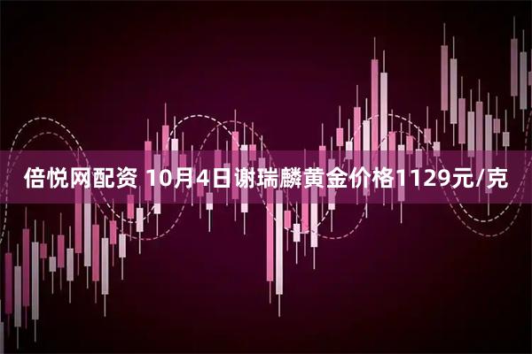 倍悦网配资 10月4日谢瑞麟黄金价格1129元/克