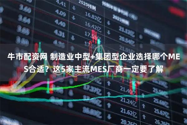 牛市配资网 制造业中型+集团型企业选择哪个MES合适？这5家主流MES厂商一定要了解