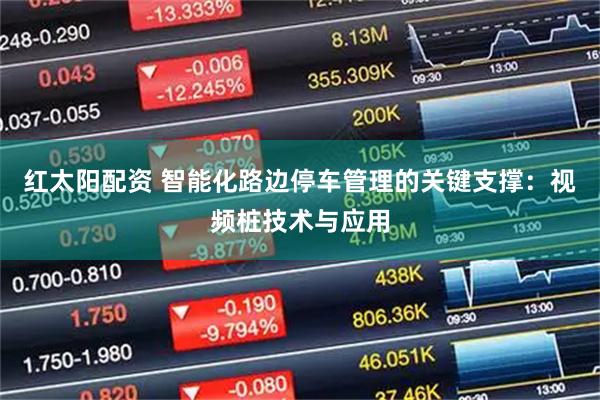 红太阳配资 智能化路边停车管理的关键支撑：视频桩技术与应用