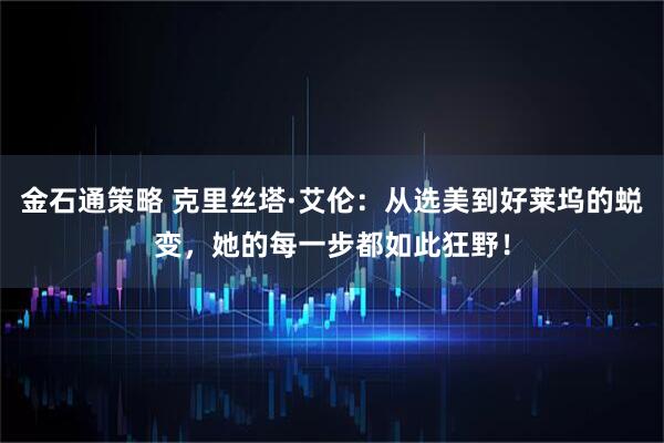 金石通策略 克里丝塔·艾伦：从选美到好莱坞的蜕变，她的每一步都如此狂野！