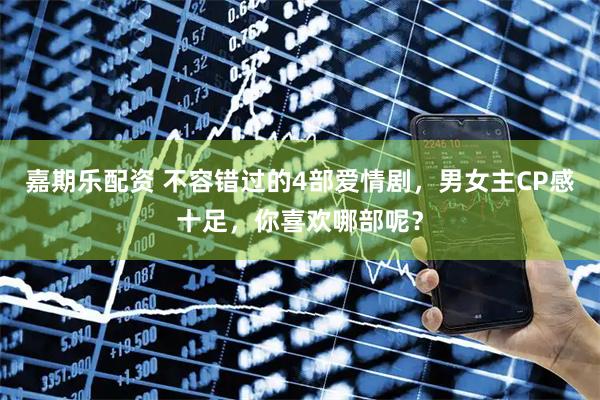 嘉期乐配资 不容错过的4部爱情剧，男女主CP感十足，你喜欢哪部呢？