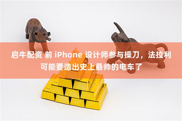 启牛配资 前 iPhone 设计师参与操刀，法拉利可能要造出史上最帅的电车了