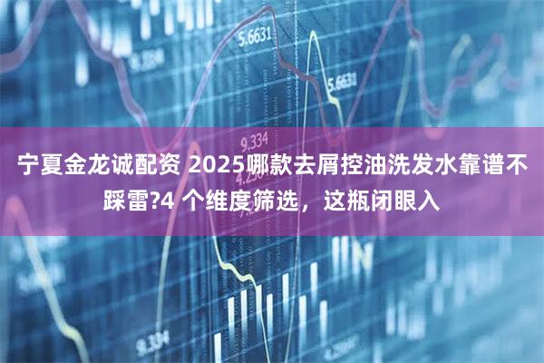 宁夏金龙诚配资 2025哪款去屑控油洗发水靠谱不踩雷?4 个维度筛选，这瓶闭眼入