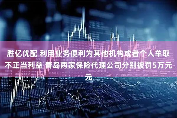 胜亿优配 利用业务便利为其他机构或者个人牟取不正当利益 青岛两家保险代理公司分别被罚5万元