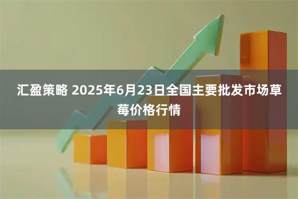 汇盈策略 2025年6月23日全国主要批发市场草莓价格行情