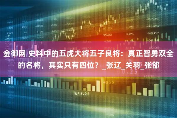 金御网 史料中的五虎大将五子良将：真正智勇双全的名将，其实只有四位？_张辽_关羽_张郃