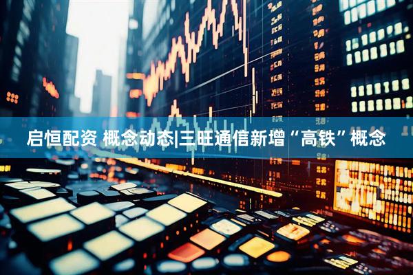 启恒配资 概念动态|三旺通信新增“高铁”概念