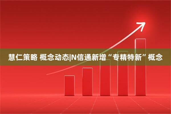 慧仁策略 概念动态|N信通新增“专精特新”概念
