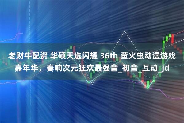 老财牛配资 华硕天选闪耀 36th 萤火虫动漫游戏嘉年华，奏响次元狂欢最强音_初音_互动_jd