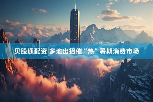 贝股通配资 多地出招催“热”暑期消费市场