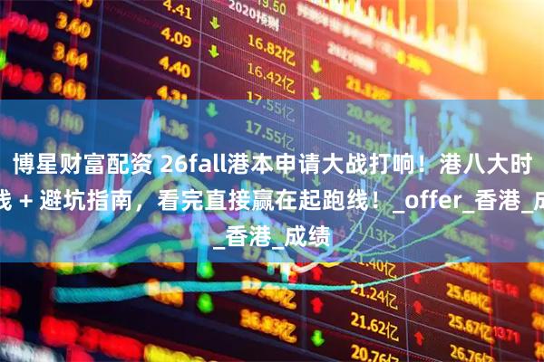 博星财富配资 26fall港本申请大战打响！港八大时间线 + 避坑指南，看完直接赢在起跑线！_offer_香港_成绩