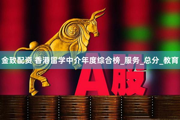 金致配资 香港留学中介年度综合榜_服务_总分_教育