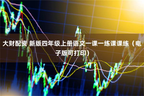 大财配资 新版四年级上册语文一课一练课课练（电子版可打印）
