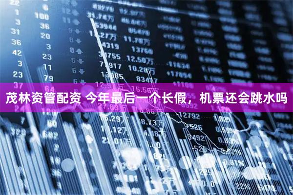 茂林资管配资 今年最后一个长假，机票还会跳水吗