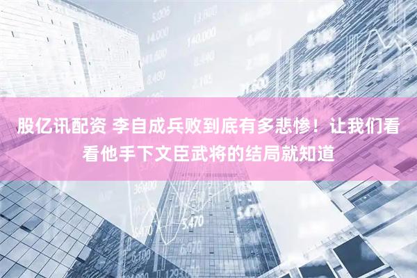 股亿讯配资 李自成兵败到底有多悲惨！让我们看看他手下文臣武将的结局就知道