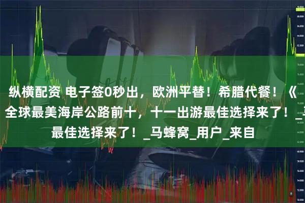 纵横配资 电子签0秒出，欧洲平替！希腊代餐！《孤独星球》推荐：全球最美海岸公路前十，十一出游最佳选择来了！_马蜂窝_用户_来自