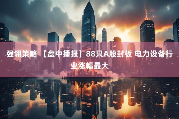 强翎策略 【盘中播报】88只A股封板 电力设备行业涨幅最大