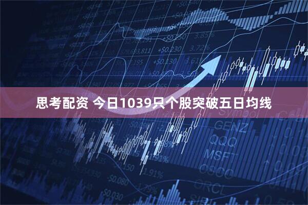 思考配资 今日1039只个股突破五日均线