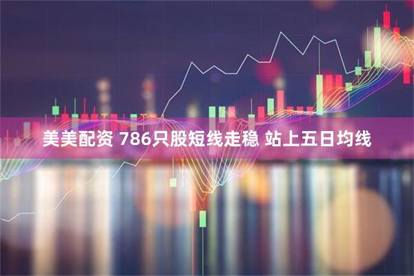 美美配资 786只股短线走稳 站上五日均线