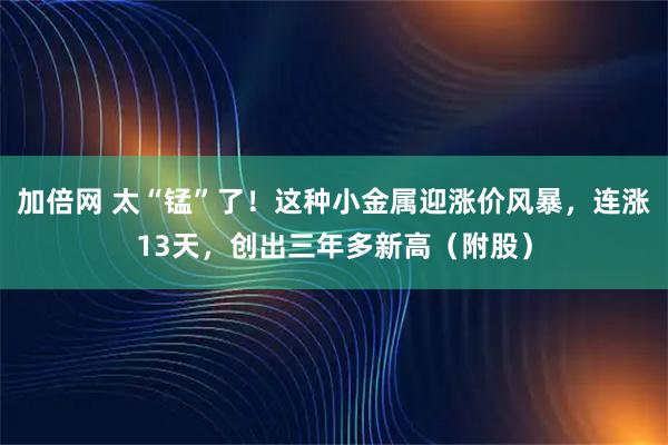 加倍网 太“锰”了！这种小金属迎涨价风暴，连涨13天，创出三年多新高（附股）