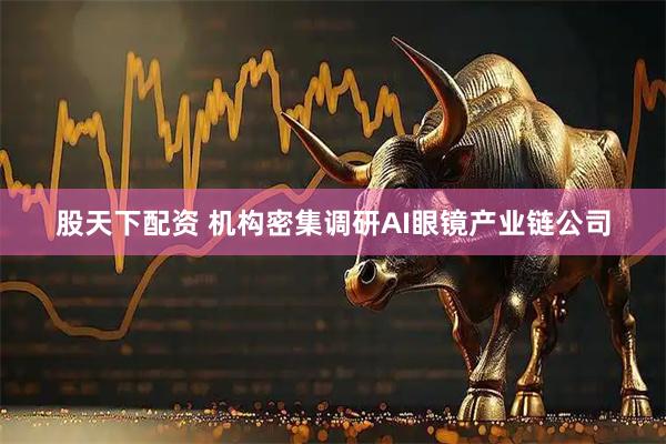 股天下配资 机构密集调研AI眼镜产业链公司