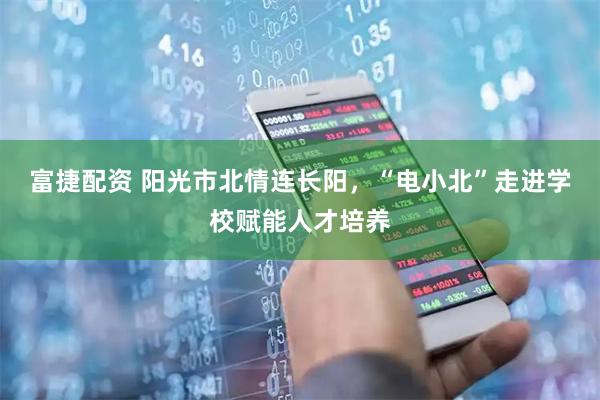 富捷配资 阳光市北情连长阳，“电小北”走进学校赋能人才培养